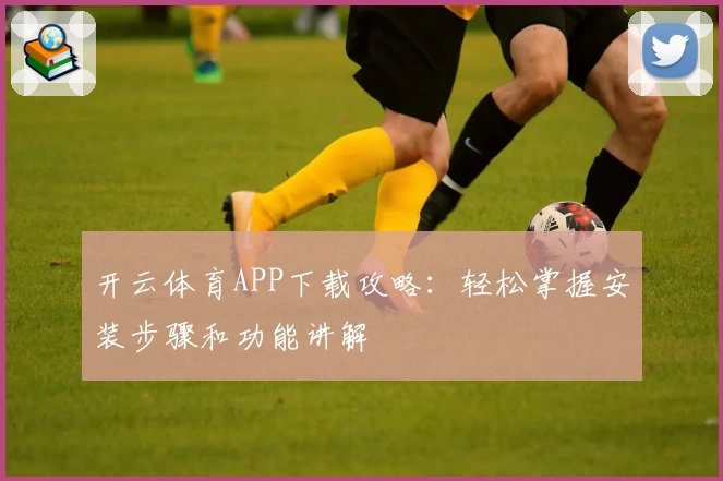 开云体育APP下载攻略:轻松掌握安装步骤和功能讲解