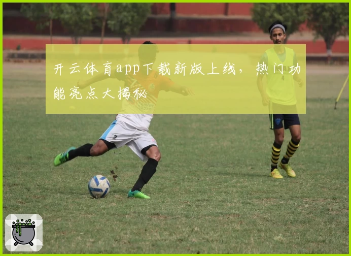 开云体育app下载新版上线，热门功能亮点大揭秘