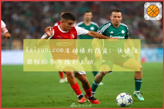 Kaiyun.com活动福利指南：快速注册轻松参与精彩互动