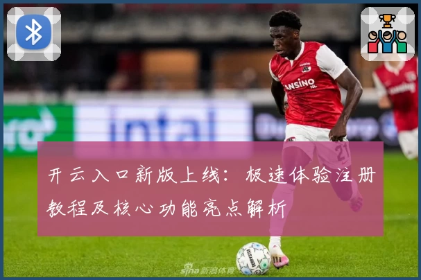 开云入口新版上线：极速体验注册教程及核心功能亮点解析