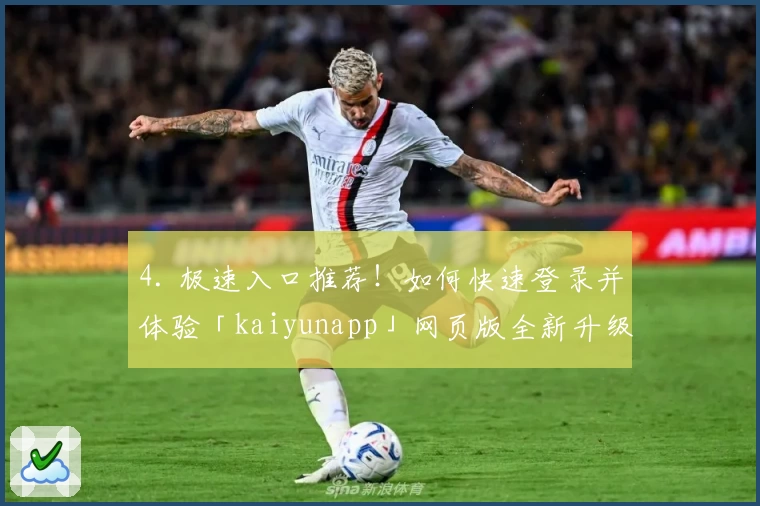 4. 极速入口推荐！如何快速登录并体验「kaiyunapp」网页版全新升级