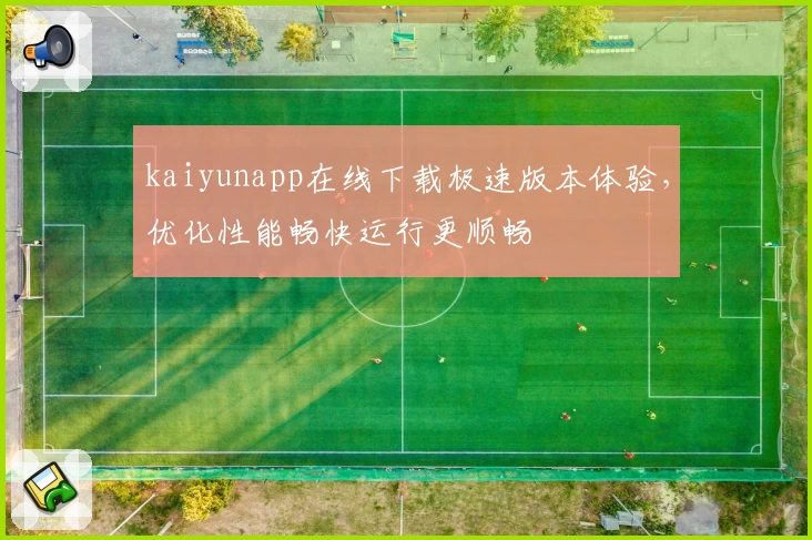 kaiyunapp在线下载极速版本体验，优化性能畅快运行更顺畅