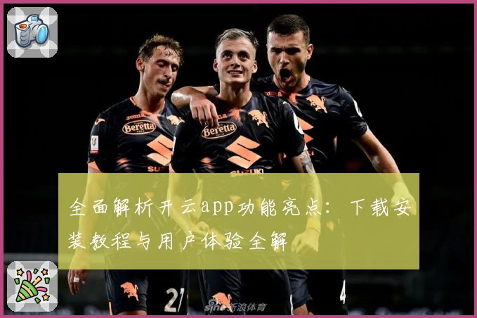 全面解析开云app功能亮点：下载安装教程与用户体验全解