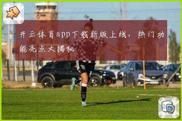 开云体育app下载新版上线,热门功能亮点大揭秘