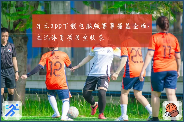开云app下载电脑版赛事覆盖全面，主流体育项目全收录