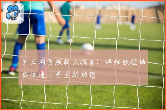 开云网页版新人指南：详细教程助你快速上手全新功能