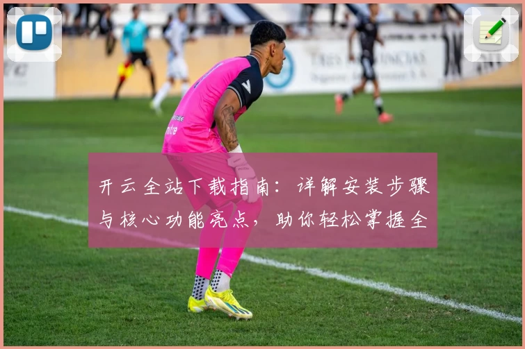 开云全站下载指南：详解安装步骤与核心功能亮点，助你轻松掌握全新使用体验