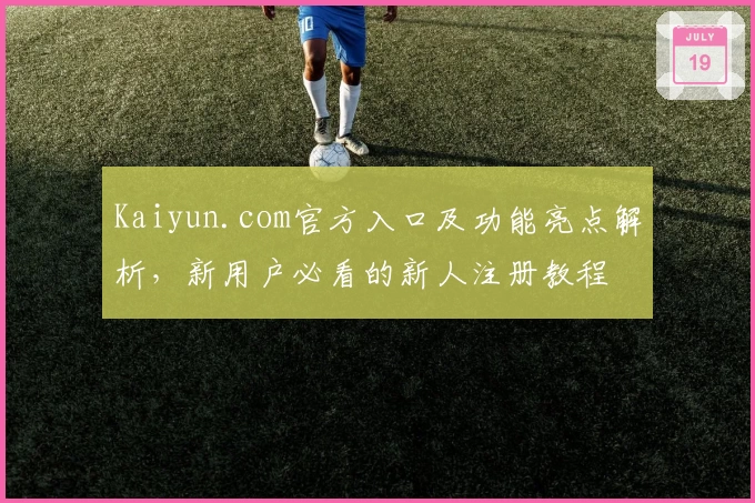 Kaiyun.com官方入口及功能亮点解析，新用户必看的新人注册教程