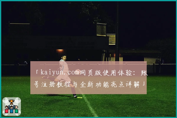 「kaiyun.com网页版使用体验：账号注册教程与全新功能亮点详解」