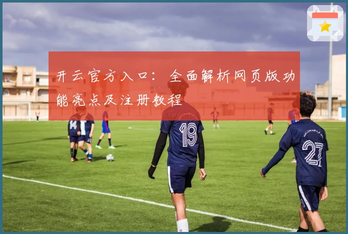 开云官方入口：全面解析网页版功能亮点及注册教程