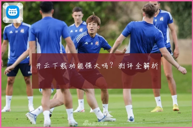 开云下载功能强大吗？测评全解析