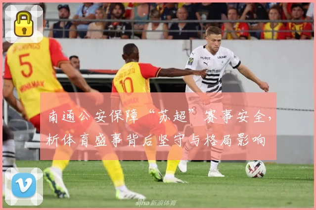 南通公安保障“苏超”赛事安全,析体育盛事背后坚守与格局影响