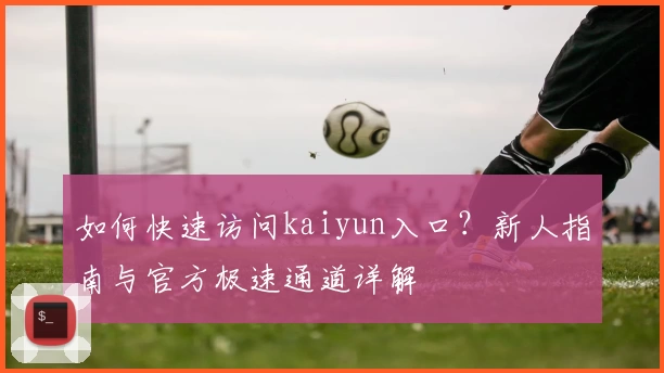 如何快速访问kaiyun入口？新人指南与官方极速通道详解