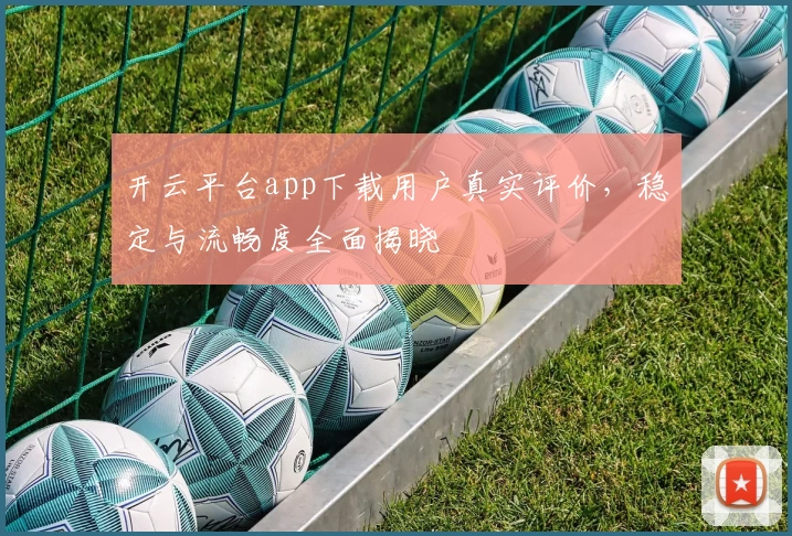 开云平台app下载用户真实评价，稳定与流畅度全面揭晓