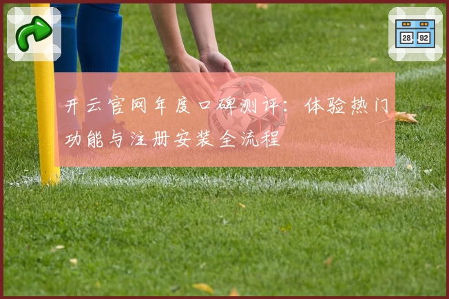 开云官网年度口碑测评：体验热门功能与注册安装全流程