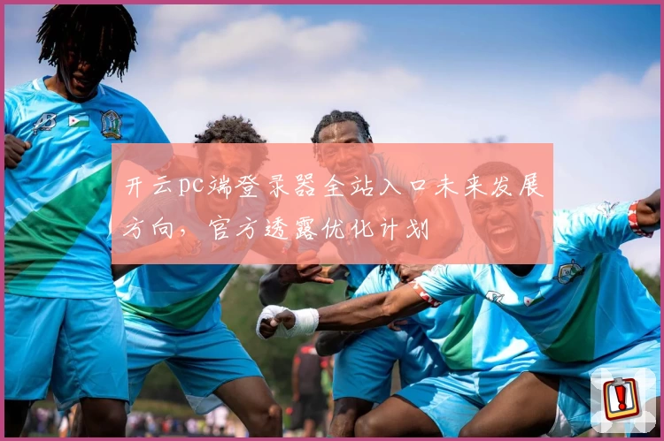 开云pc端登录器全站入口未来发展方向,官方透露优化计划