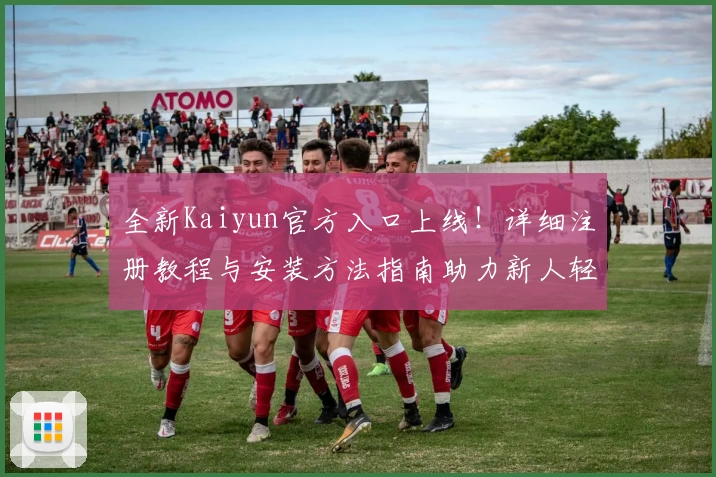 全新Kaiyun官方入口上线！详细注册教程与安装方法指南助力新人轻松上手
