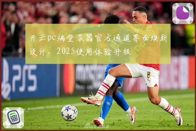 开云pc端登录器官方通道界面焕新设计，2025使用体验升级