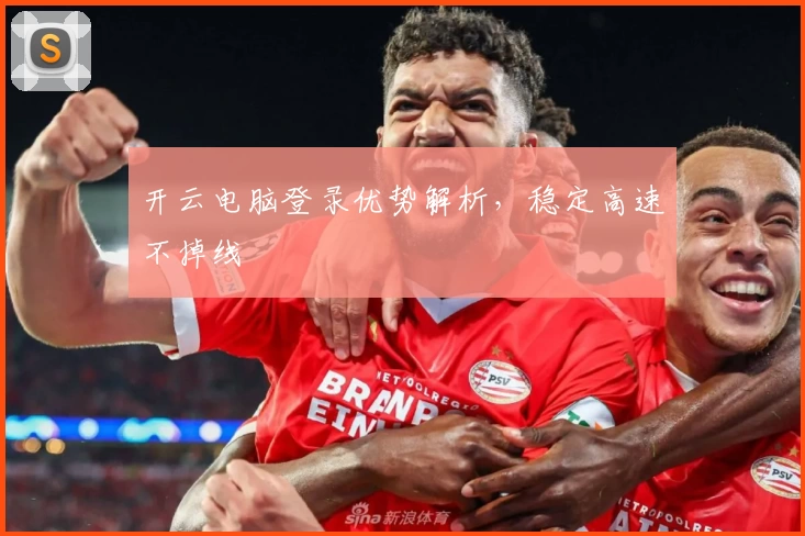 开云电脑登录优势解析,稳定高速不掉线