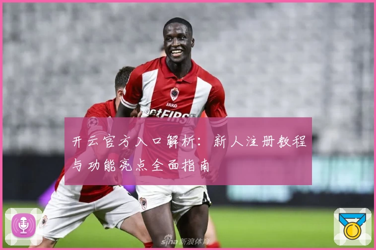 开云官方入口解析：新人注册教程与功能亮点全面指南