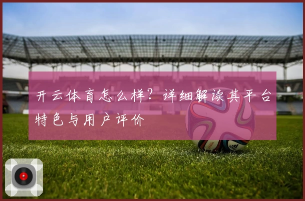 开云体育怎么样？详细解读其平台特色与用户评价