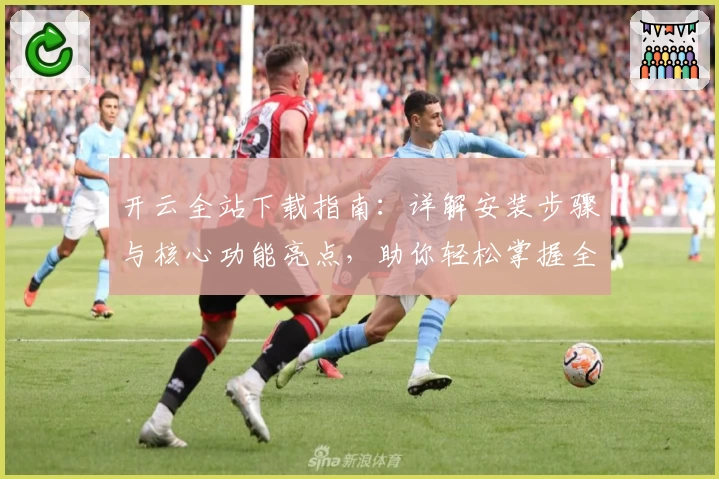 开云全站下载指南：详解安装步骤与核心功能亮点，助你轻松掌握全新使用体验