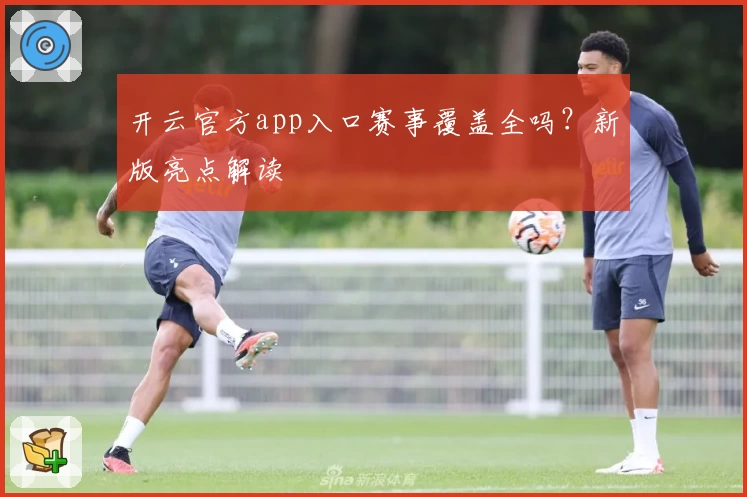开云官方app入口赛事覆盖全吗？新版亮点解读