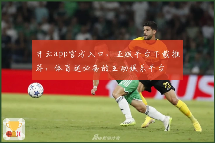开云app官方入口，正版平台下载推荐，体育迷必备的互动娱乐平台