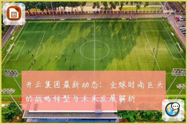 开云集团最新动态：全球时尚巨头的战略转型与未来发展解析