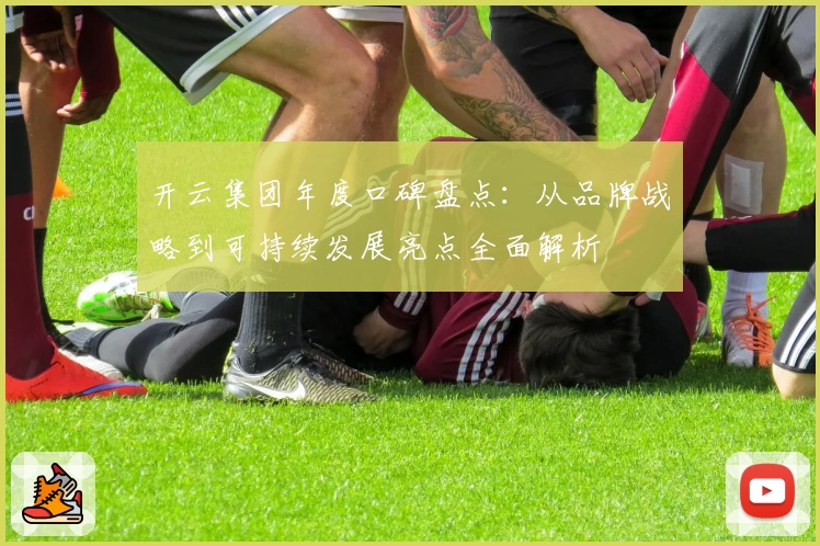 开云集团年度口碑盘点：从品牌战略到可持续发展亮点全面解析