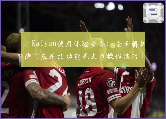 「Kaiyun使用体验分享：全面解析热门应用的功能亮点与操作技巧」