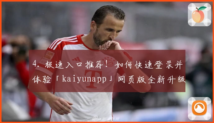 4. 极速入口推荐！如何快速登录并体验「kaiyunapp」网页版全新升级