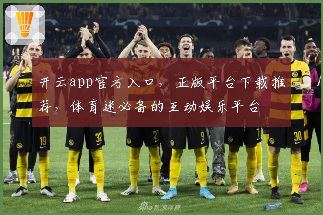 开云app官方入口，正版平台下载推荐，体育迷必备的互动娱乐平台