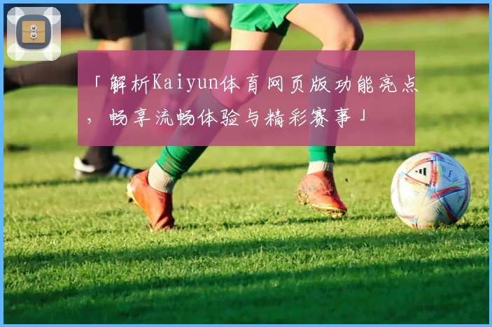 「解析Kaiyun体育网页版功能亮点，畅享流畅体验与精彩赛事」