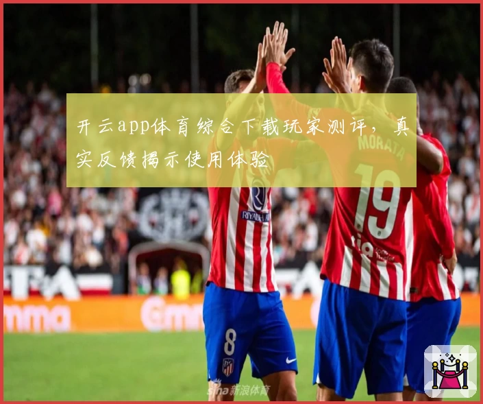 开云app体育综合下载玩家测评，真实反馈揭示使用体验