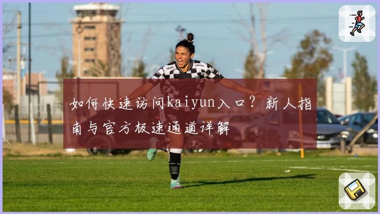 如何快速访问kaiyun入口？新人指南与官方极速通道详解