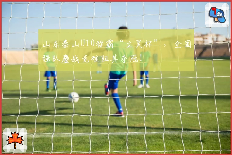 山东泰山U10称霸“立昊杯”，全国强队鏖战竟难阻其夺冠!