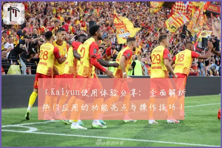 「Kaiyun使用体验分享:全面解析热门应用的功能亮点与操作技巧」