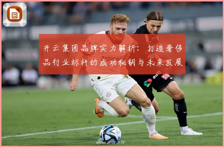 开云集团品牌实力解析：打造奢侈品行业标杆的成功秘钥与未来发展趋势