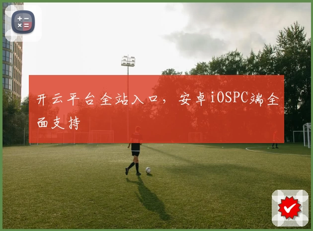 开云平台全站入口，安卓iOSPC端全面支持