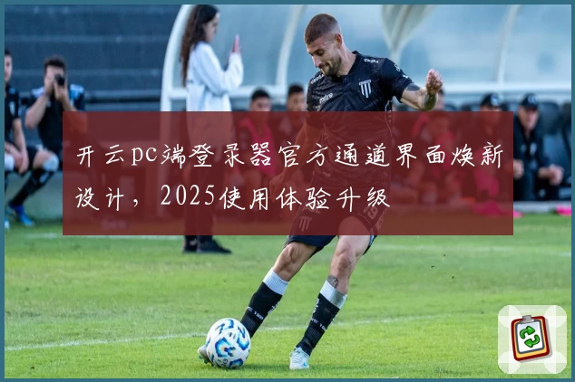 开云pc端登录器官方通道界面焕新设计，2025使用体验升级