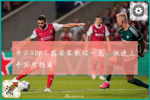开云app下载安装教程一览，快速上手实用指南