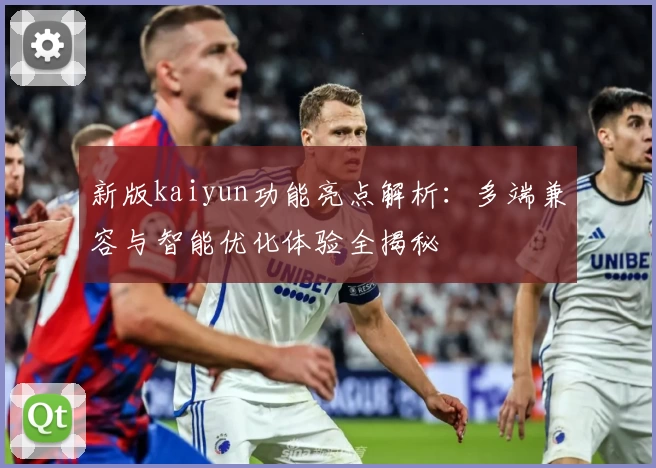 新版kaiyun功能亮点解析：多端兼容与智能优化体验全揭秘