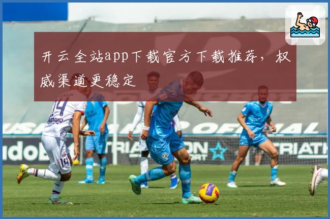 开云全站app下载官方下载推荐,权威渠道更稳定