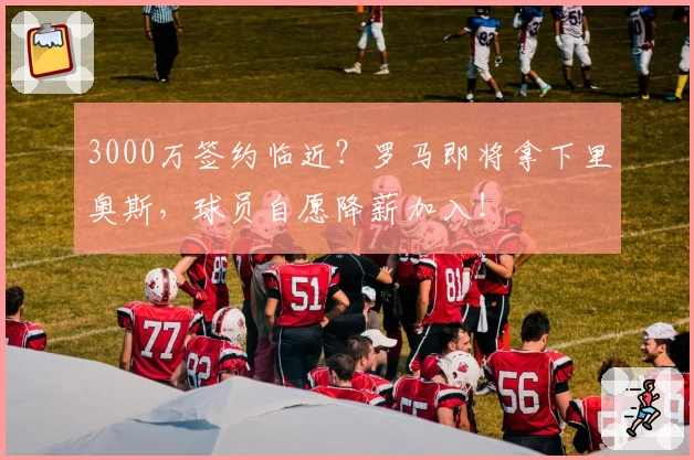 3000万签约临近?罗马即将拿下里奥斯,球员自愿降薪加入!