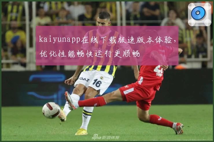 kaiyunapp在线下载极速版本体验,优化性能畅快运行更顺畅