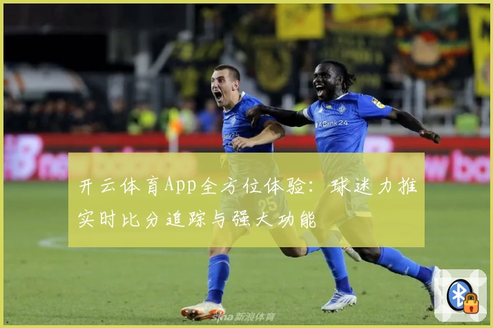 开云体育App全方位体验：球迷力推实时比分追踪与强大功能