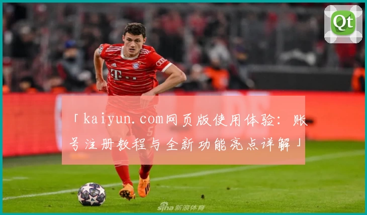 「kaiyun.com网页版使用体验:账号注册教程与全新功能亮点详解」