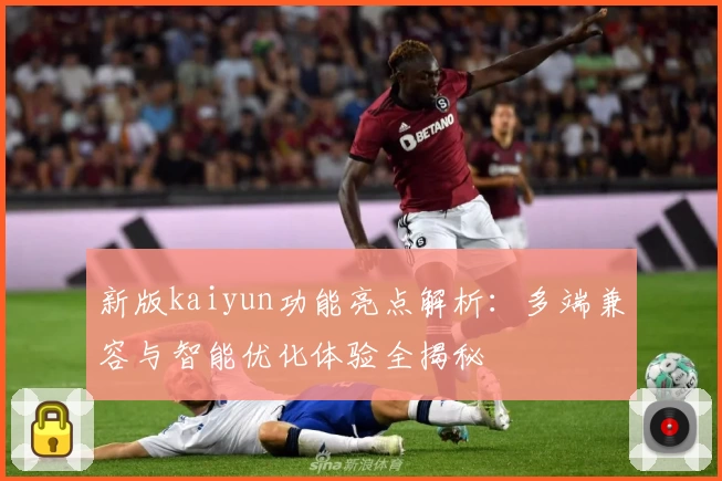 新版kaiyun功能亮点解析：多端兼容与智能优化体验全揭秘