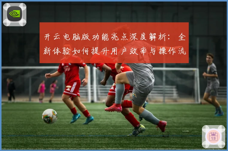 开云电脑版功能亮点深度解析：全新体验如何提升用户效率与操作流畅性